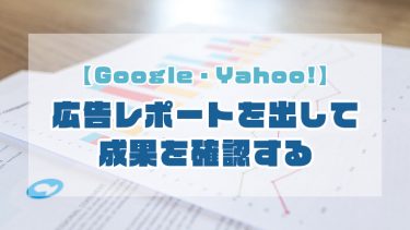 【Google・Yahoo!】広告レポートを出して成果を確認する