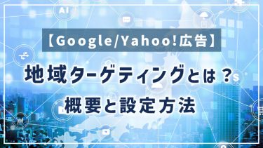 【Google/Yahoo!広告】地域ターゲティングとは？概要と設定方法