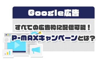 【Google広告】すべての広告枠に配信可能！P-MAXキャンペーンとは？