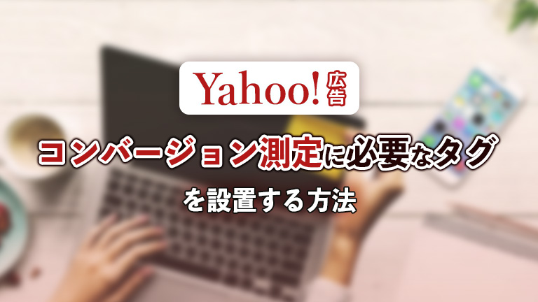 【Yahoo!広告】コンバージョン測定に必要なタグを設置する方法