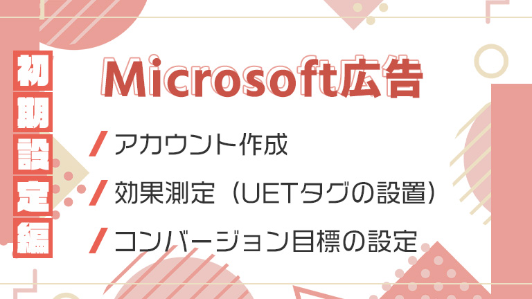 【Microsoft広告】「アカウント作成」「効果測定（UETタグの設置）」「コンバージョン目標の設定」をご紹介【初期設定編】